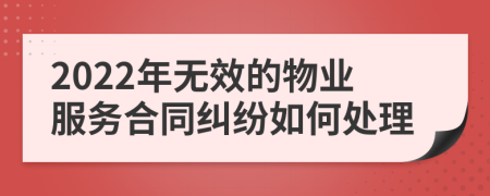 2022年無(wú)效的物業(yè)服務(wù)合同糾紛如何處理