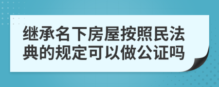 繼承名下房屋按照民法典的規(guī)定可以做公證嗎