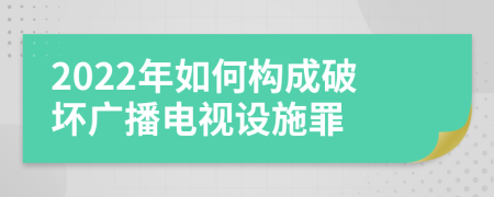 2022年如何構(gòu)成破壞廣播電視設(shè)施罪