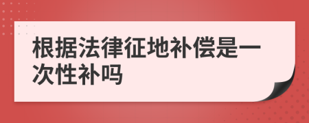 根據(jù)法律征地補償是一次性補嗎