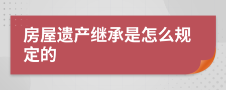 房屋遺產(chǎn)繼承是怎么規(guī)定的