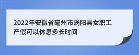 2022年安徽省亳州市渦陽縣女職工產(chǎn)假可以休息多長時間