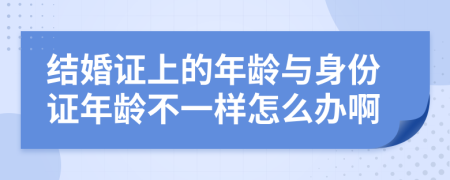 結(jié)婚證上的年齡與身份證年齡不一樣怎么辦啊