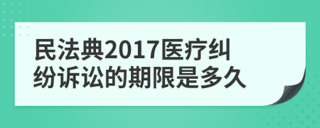 民法典2017醫(yī)療糾紛訴訟的期限是多久