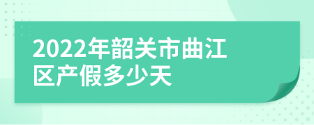 2022年韶關(guān)市曲江區(qū)產(chǎn)假多少天