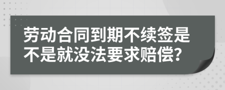勞動(dòng)合同到期不續(xù)簽是不是就沒法要求賠償？