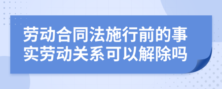 勞動(dòng)合同法施行前的事實(shí)勞動(dòng)關(guān)系可以解除嗎