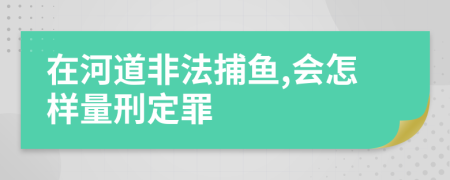 在河道非法捕魚,會(huì)怎樣量刑定罪