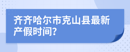 齊齊哈爾市克山縣最新產(chǎn)假時(shí)間？