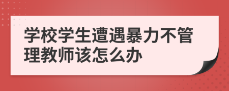學(xué)校學(xué)生遭遇暴力不管理教師該怎么辦