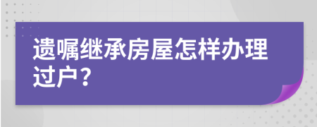 遺囑繼承房屋怎樣辦理過戶？