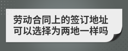 勞動合同上的簽訂地址可以選擇為兩地一樣嗎
