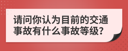 請問你認為目前的交通事故有什么事故等級？