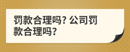 罰款合理嗎? 公司罰款合理嗎？