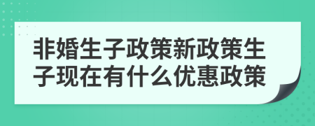 非婚生子政策新政策生子現(xiàn)在有什么優(yōu)惠政策