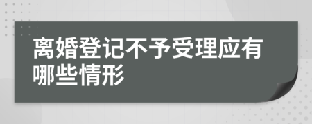離婚登記不予受理應(yīng)有哪些情形