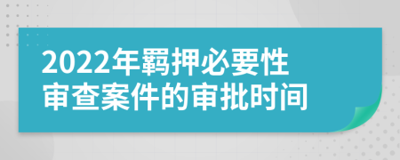 2022年羈押必要性審查案件的審批時間