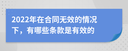 2022年在合同無效的情況下，有哪些條款是有效的