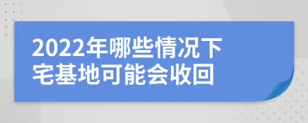 2022年哪些情況下宅基地可能會收回