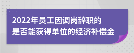 2022年員工因調(diào)崗辭職的是否能獲得單位的經(jīng)濟(jì)補(bǔ)償金