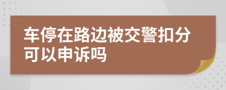 車停在路邊被交警扣分可以申訴嗎