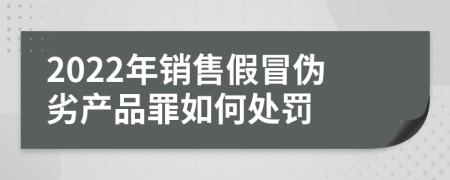 2022年銷售假冒偽劣產(chǎn)品罪如何處罰