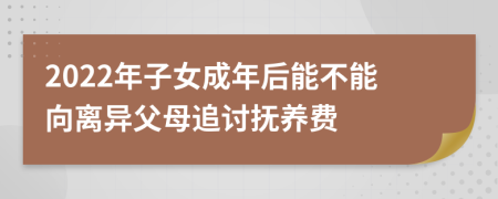 2022年子女成年后能不能向離異父母追討撫養(yǎng)費(fèi)