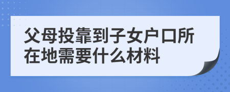 父母投靠到子女戶口所在地需要什么材料