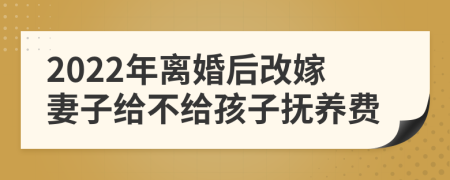 2022年離婚后改嫁妻子給不給孩子撫養(yǎng)費