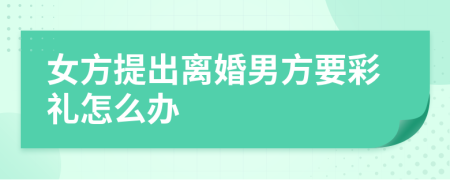 女方提出離婚男方要彩禮怎么辦