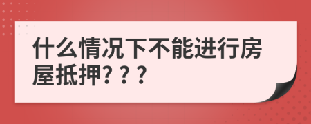 什么情況下不能進(jìn)行房屋抵押? ? ?