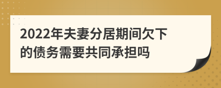 2022年夫妻分居期間欠下的債務(wù)需要共同承擔(dān)嗎