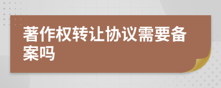 著作權(quán)轉(zhuǎn)讓協(xié)議需要備案嗎