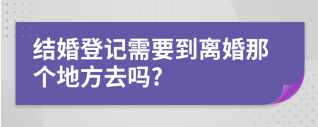 結(jié)婚登記需要到離婚那個地方去嗎?