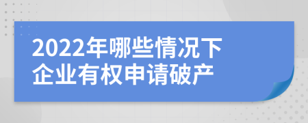 2022年哪些情況下企業(yè)有權(quán)申請(qǐng)破產(chǎn)
