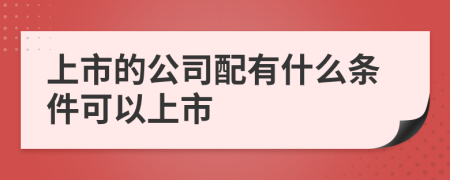 上市的公司配有什么條件可以上市