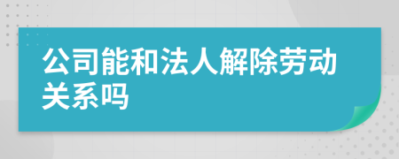 公司能和法人解除勞動關(guān)系嗎