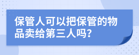 保管人可以把保管的物品賣給第三人嗎？