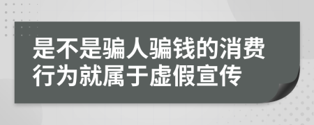 是不是騙人騙錢的消費(fèi)行為就屬于虛假宣傳