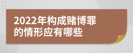 2022年構(gòu)成賭博罪的情形應(yīng)有哪些