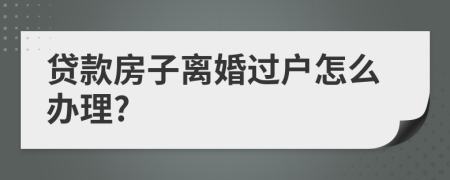 貸款房子離婚過戶怎么辦理?