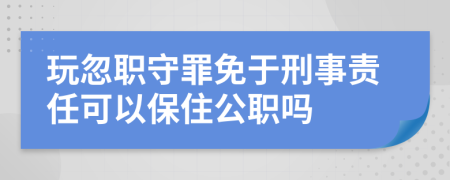 玩忽職守罪免于刑事責(zé)任可以保住公職嗎