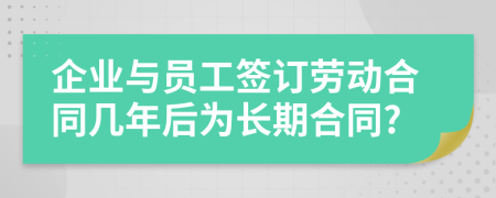 企業(yè)與員工簽訂勞動合同幾年后為長期合同?