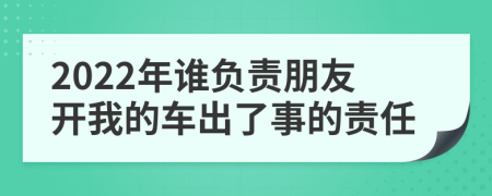 2022年誰負(fù)責(zé)朋友開我的車出了事的責(zé)任