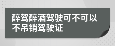 醉駕醉酒駕駛可不可以不吊銷駕駛證