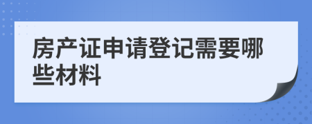 房產(chǎn)證申請登記需要哪些材料