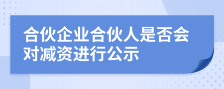 合伙企業(yè)合伙人是否會對減資進(jìn)行公示