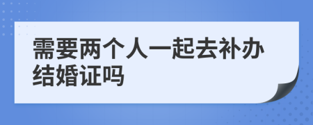 需要兩個人一起去補辦結(jié)婚證嗎