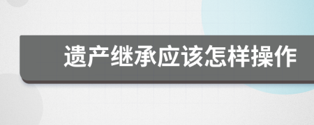 遺產(chǎn)繼承應(yīng)該怎樣操作