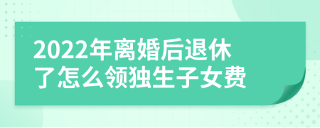 2022年離婚后退休了怎么領(lǐng)獨(dú)生子女費(fèi)